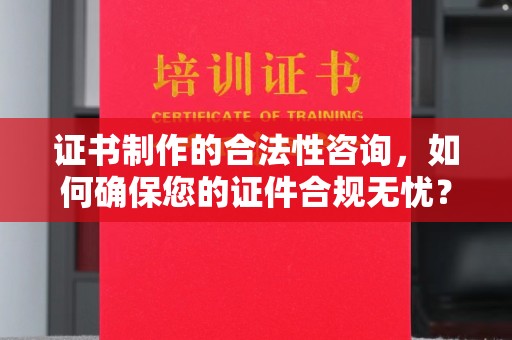 民众证书制作的合法性咨询，如何确保您的证件合规无忧？