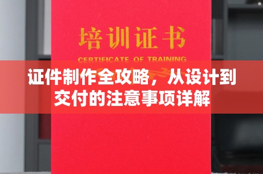 民众证件制作全攻略，从设计到交付的注意事项详解