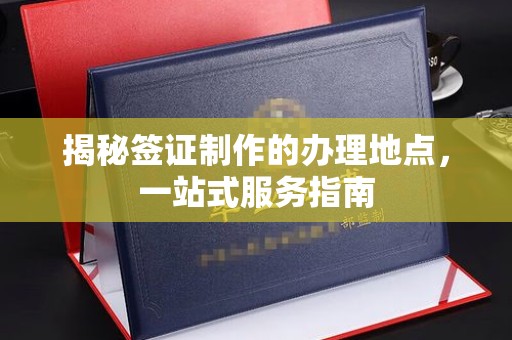 民众揭秘签证制作的办理地点，一站式服务指南