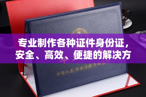 民众专业制作各种证件身份证，安全、高效、便捷的解决方案
