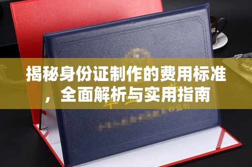 民众揭秘身份证制作的费用标准，全面解析与实用指南