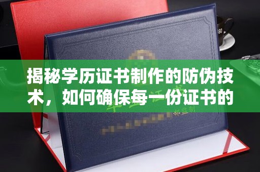 民众揭秘学历证书制作的防伪技术，如何确保每一份证书的真实性