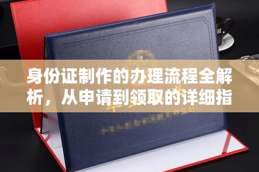 民众身份证制作的办理流程全解析，从申请到领取的详细指南