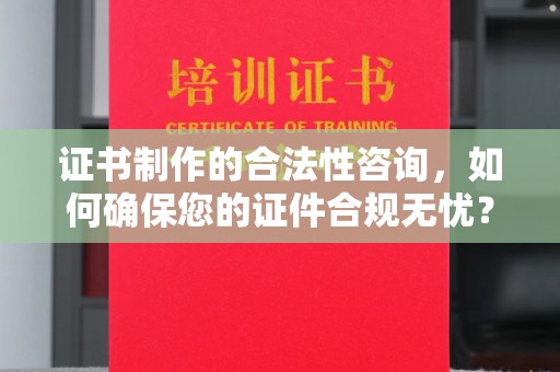 民众证书制作的合法性咨询，如何确保您的证件合规无忧？