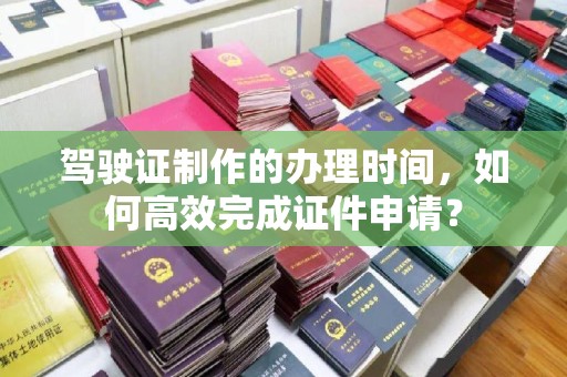 民众驾驶证制作的办理时间，如何高效完成证件申请？