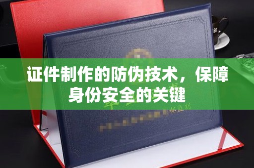 民众证件制作的防伪技术，保障身份安全的关键
