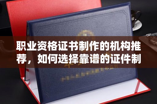 民众职业资格证书制作的机构推荐，如何选择靠谱的证件制作公司？