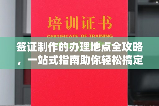 民众签证制作的办理地点全攻略，一站式指南助你轻松搞定签证