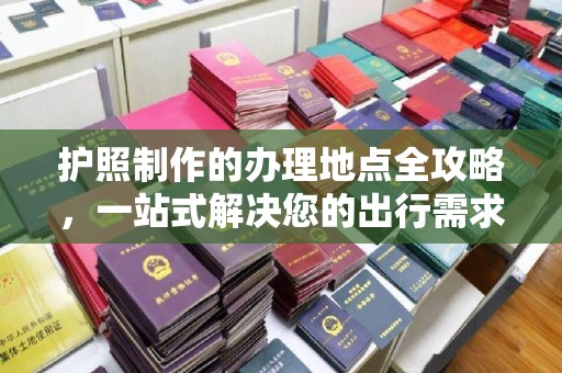民众护照制作的办理地点全攻略，一站式解决您的出行需求